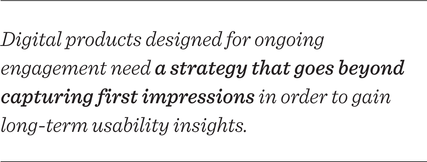 Digital products designed for ongoing engagement need a strategy that goes beyond first impressions in order to gain long-term usability insights.