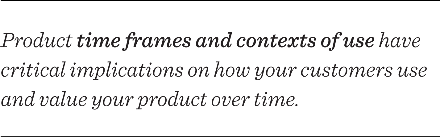 Product time frames and contexts of use have critical implications on how your customers use and value your product over time. 